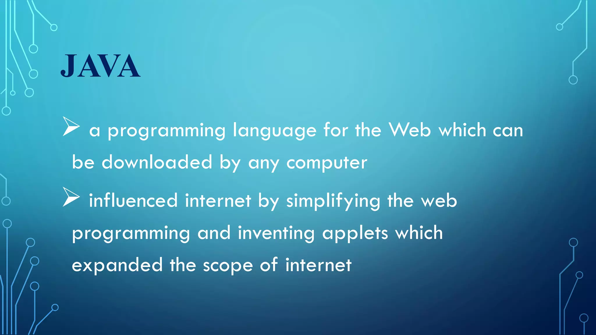 JAVA
 a programming language for the Web which can
be downloaded by any computer
 influenced internet by simplifying the web
programming and inventing applets which
expanded the scope of internet
 