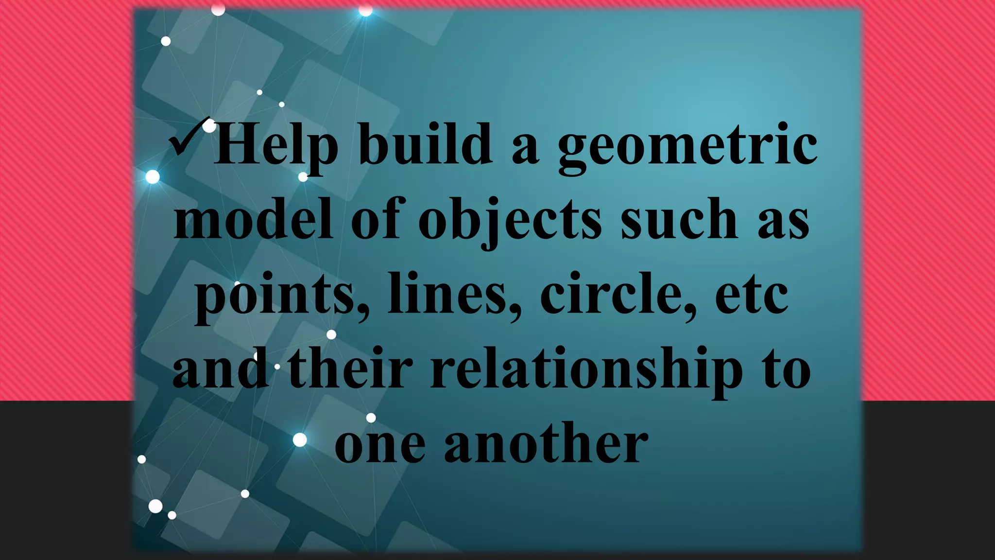 Help build a geometric
model of objects such as
points, lines, circle, etc
and their relationship to
one another
 