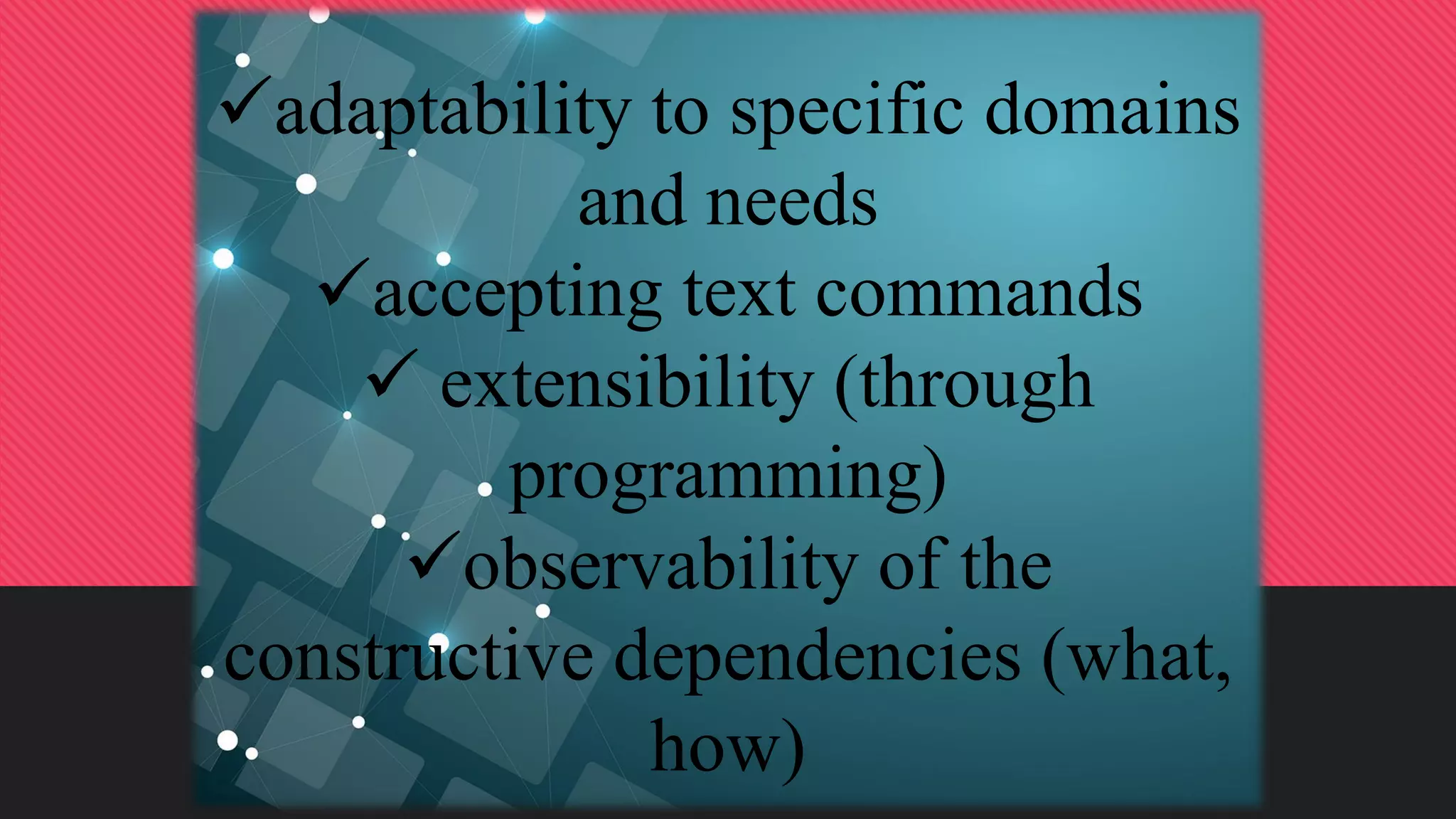 adaptability to specific domains
and needs
accepting text commands
 extensibility (through
programming)
observability of the
constructive dependencies (what,
how)
 