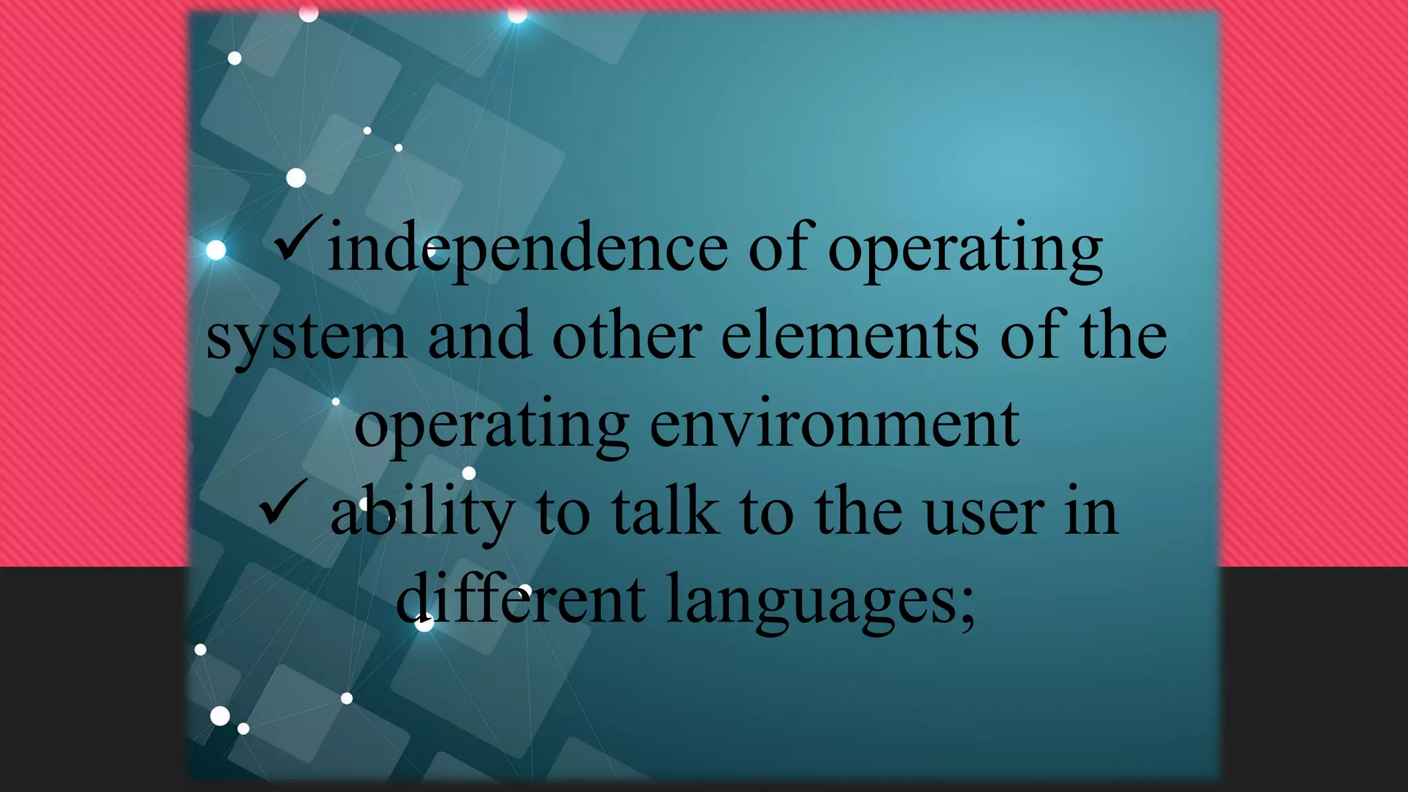 independence of operating
system and other elements of the
operating environment
 ability to talk to the user in
different languages;
 