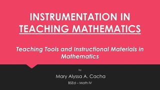 INSTRUMENTATION IN
TEACHING MATHEMATICS
Teaching Tools and Instructional Materials in
Mathematics
by
Mary Alyssa A. Cacha
BSEd – Math IV
 