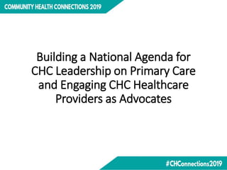 Building a National Agenda for
CHC Leadership on Primary Care
and Engaging CHC Healthcare
Providers as Advocates
 