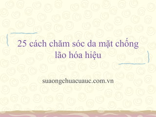 25 cách chăm sóc da mặt chống
lão hóa hiệu
suaongchuacuauc.com.vn
 