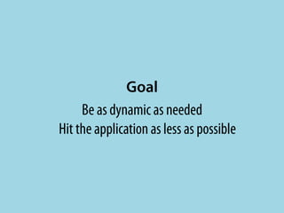 Goal
     Be as dynamic as needed
Hit the application as less as possible
 
