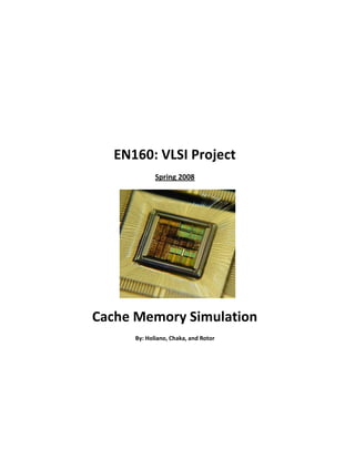 EN160: VLSI Project
             Spring 2008




Cache Memory Simulation
      By: Holiano, Chaka, and Rotor
 