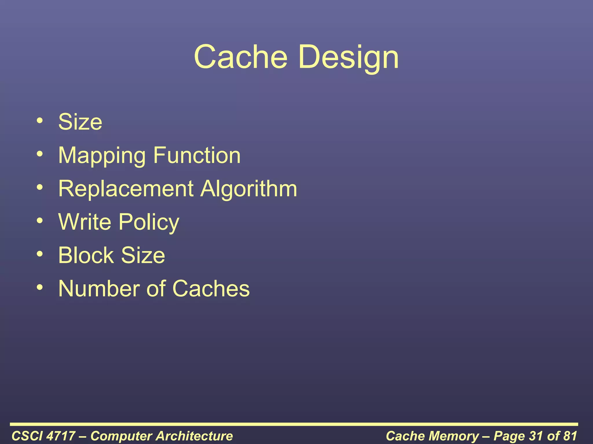 Cache Design
   •   Size
   •   Mapping Function
   •   Replacement Algorithm
   •   Write Policy
   •   Block Size
   •   Number of Caches




CSCI 4717 – Computer Architecture     Cache Memory – Page 31 of 81
 