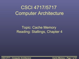 CSCI 4717/5717
               Computer Architecture

                  Topic: Cache Memory
                Reading: Stallings, Chapter 4




CSCI 4717 – Computer Architecture     Cache Memory – Page 1 of 81
 