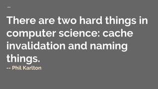 There are two hard things in
computer science: cache
invalidation and naming
things.
-- Phil Karlton
 