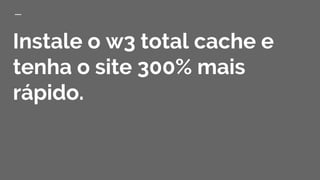 Instale o w3 total cache e
tenha o site 300% mais
rápido.
 