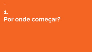 1.
Por onde começar?
 