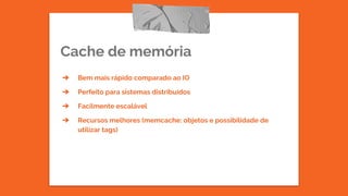Cache de memória
➔ Bem mais rápido comparado ao IO
➔ Perfeito para sistemas distribuídos
➔ Facilmente escalável
➔ Recursos melhores (memcache: objetos e possibilidade de
utilizar tags)
 