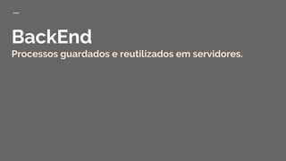 BackEnd
Processos guardados e reutilizados em servidores.
 