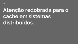 Atenção redobrada para o
cache em sistemas
distribuídos.
 