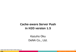 Copyright (C) 2015 DeNA Co.,Ltd. All Rights Reserved.
Cache-aware Server Push
in H2O version 1.5
Kazuho Oku
DeNA Co., Ltd.
1Cache-aware Server Push in H2O version 1.5
 