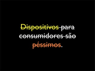 Dispositivos para
consumidores são
    péssimos.
 