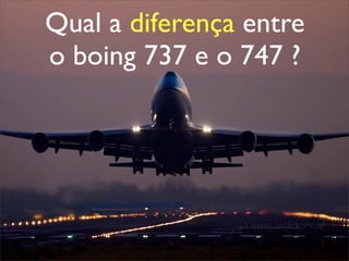 Qual a diferença entre
o boing 737 e o 747 ?
 