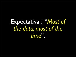 Expectativa : “Most of
 the data, most of the
        time”.
 