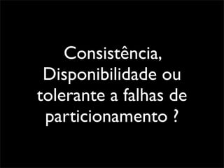 Consistência,
 Disponibilidade ou
tolerante a falhas de
 particionamento ?
 