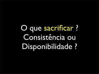 O que sacriﬁcar ?
Consistência ou
Disponibilidade ?
 