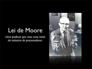 Lei de Moore
Uma profecia que virou uma meta
 da industria de processadores.
 