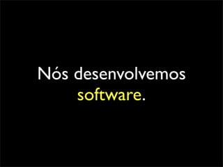 Nós desenvolvemos
    software.
 