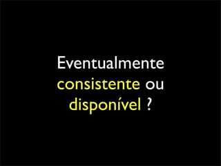 Eventualmente
consistente ou
 disponível ?
 