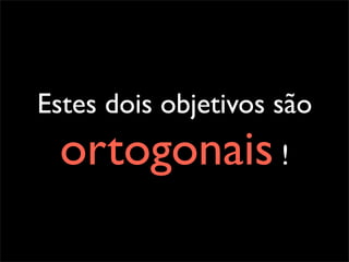 Estes dois objetivos são
 ortogonais !
 