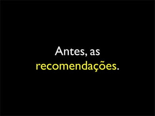 Antes, as
recomendações.
 