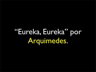 “Eureka, Eureka” por
    Arquimedes.
 