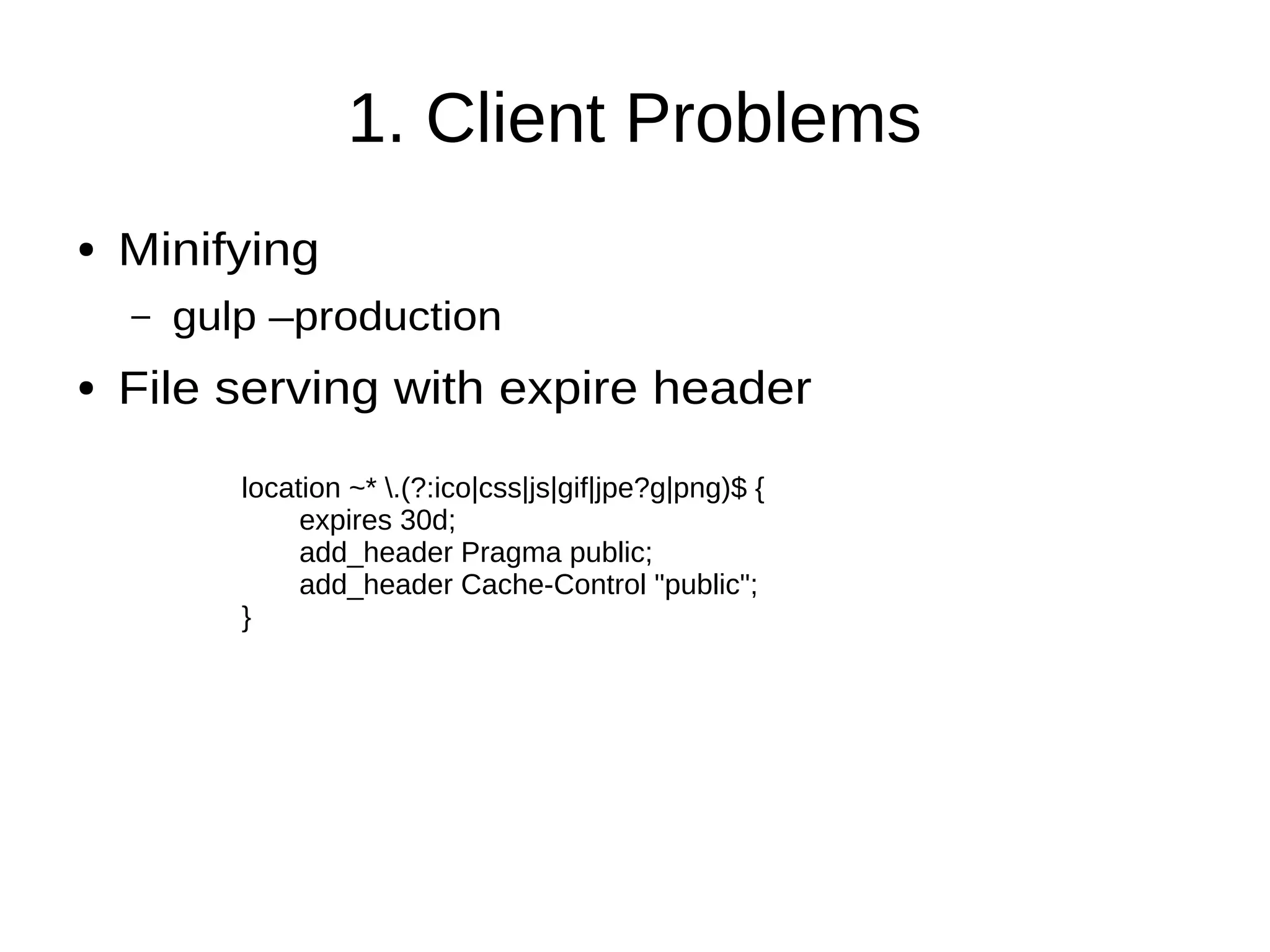 1. Client Problems
● Minifying
– gulp –production
● File serving with expire header
location ~* .(?:ico|css|js|gif|jpe?g|png)$ {
expires 30d;
add_header Pragma public;
add_header Cache-Control "public";
}
 