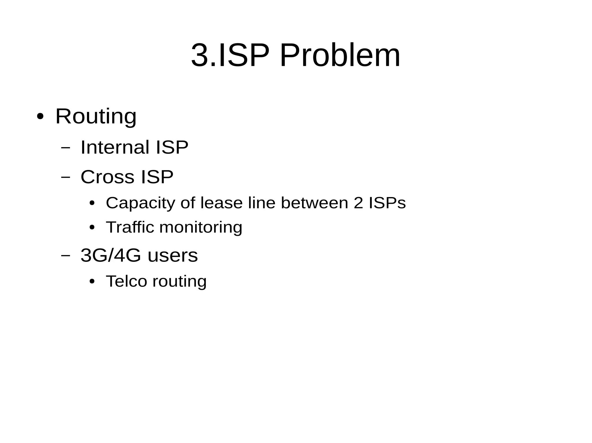 3.ISP Problem
● Routing
– Internal ISP
– Cross ISP
● Capacity of lease line between 2 ISPs
● Traffic monitoring
– 3G/4G users
● Telco routing
 