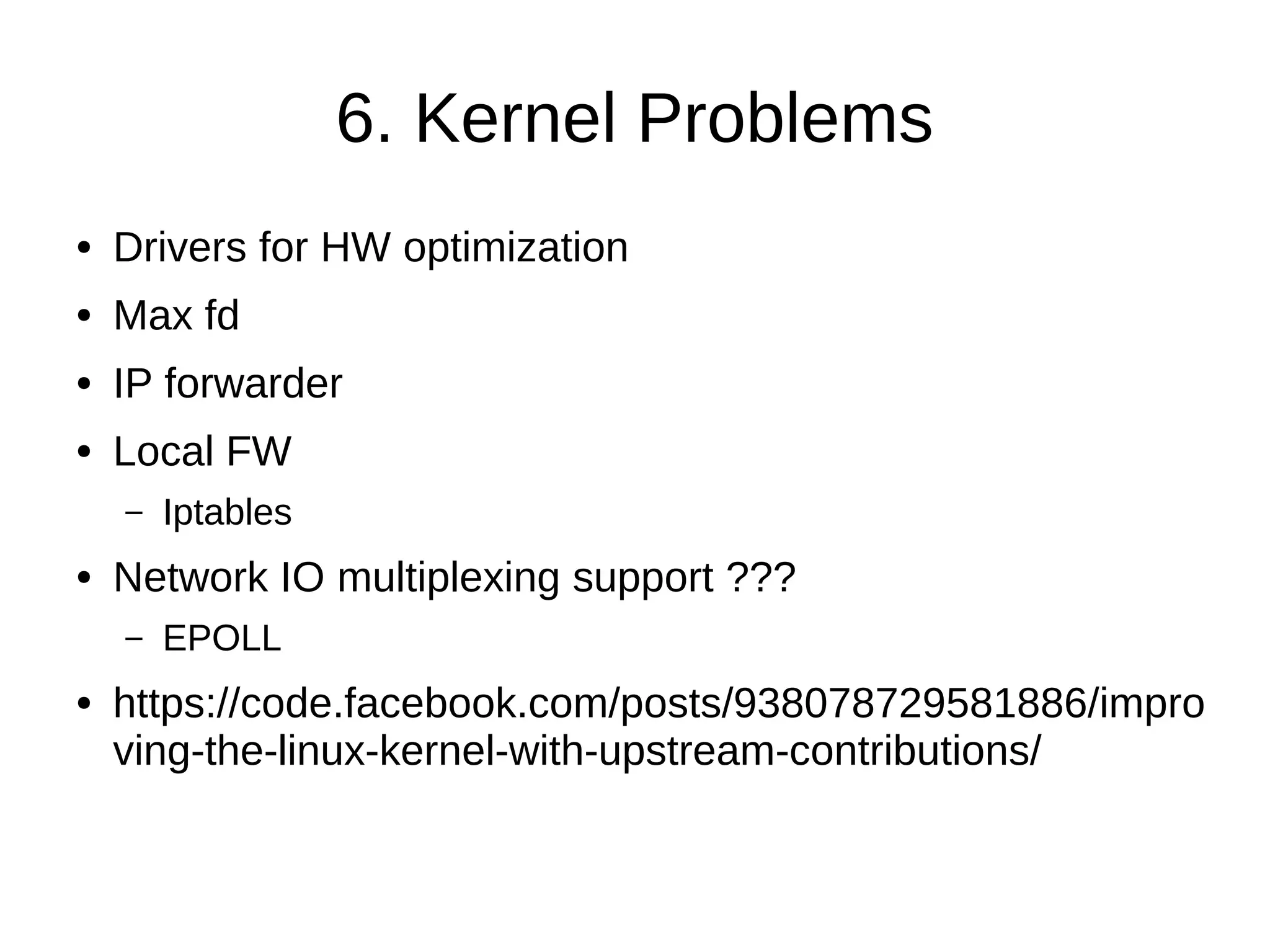 6. Kernel Problems
● Drivers for HW optimization
● Max fd
● IP forwarder
● Local FW
– Iptables
● Network IO multiplexing support ???
– EPOLL
● https://code.facebook.com/posts/938078729581886/impro
ving-the-linux-kernel-with-upstream-contributions/
 