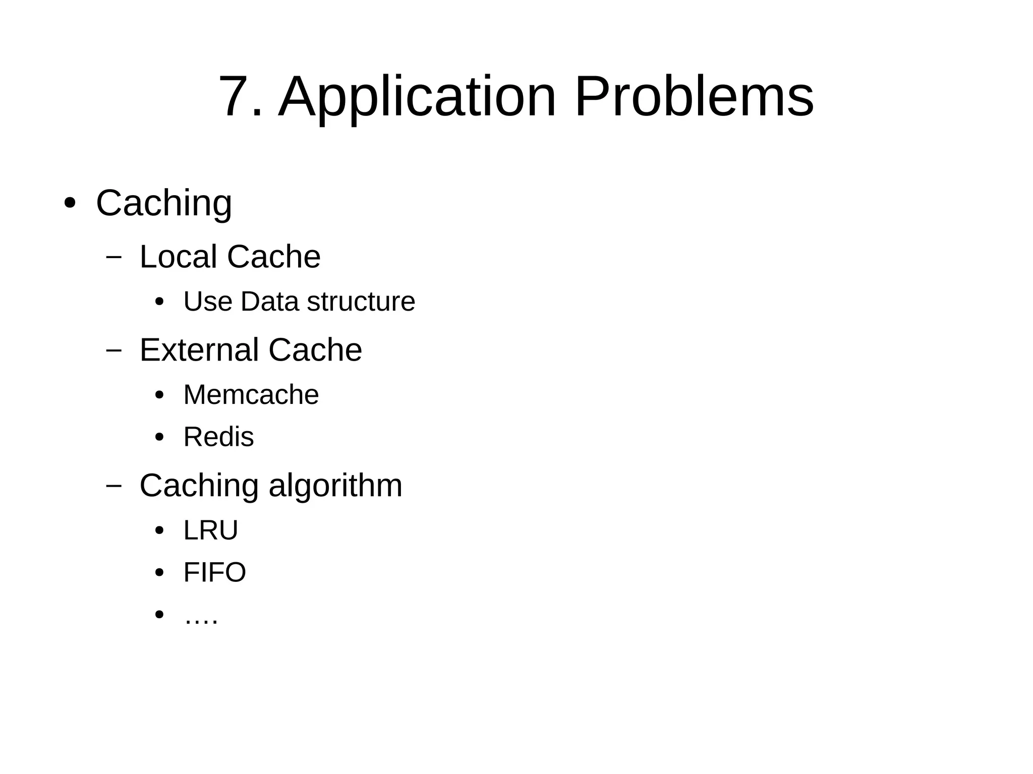 7. Application Problems
● Caching
– Local Cache
● Use Data structure
– External Cache
● Memcache
● Redis
– Caching algorithm
● LRU
● FIFO
● ….
 