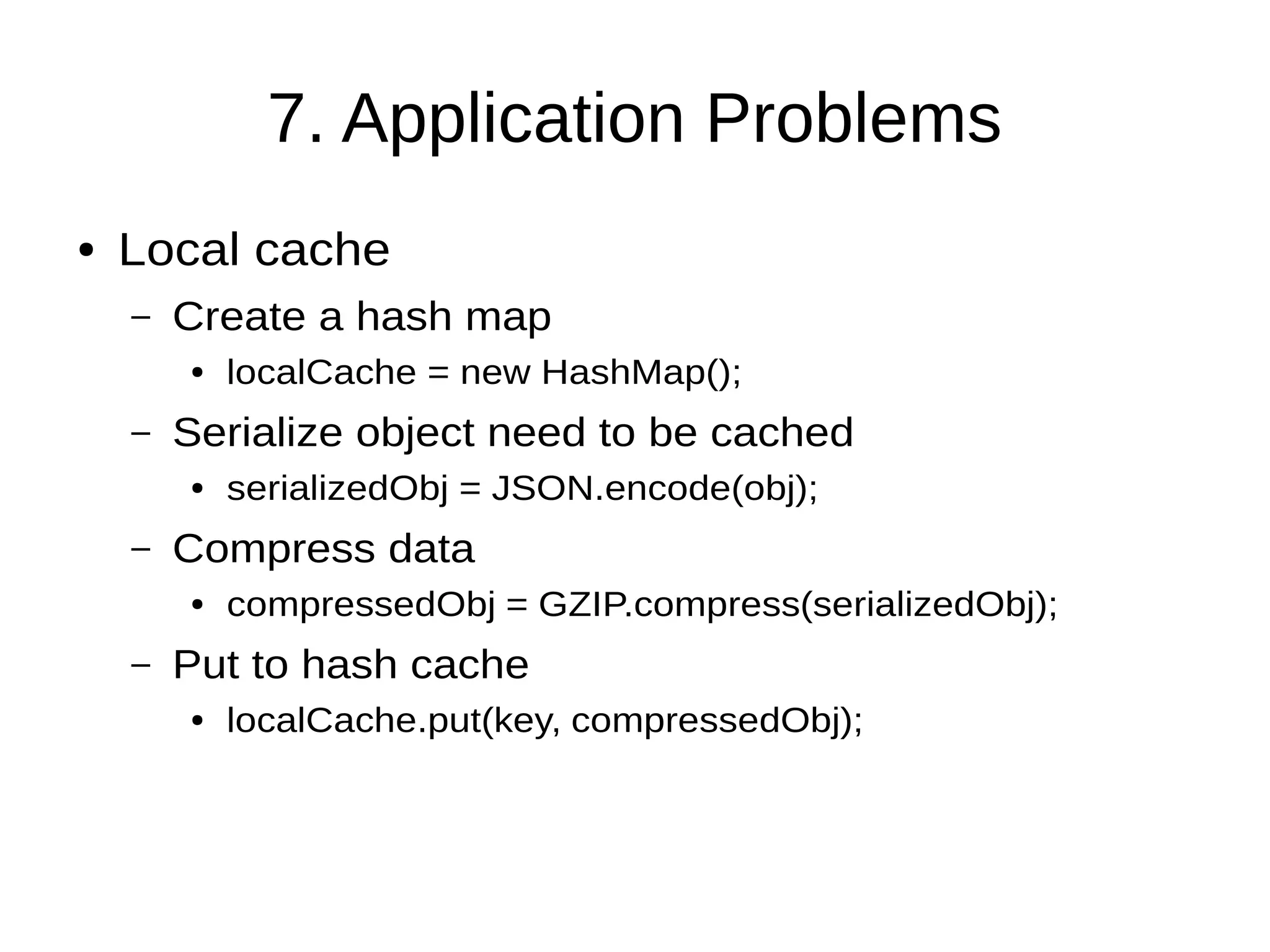 7. Application Problems
● Local cache
– Create a hash map
● localCache = new HashMap();
– Serialize object need to be cached
● serializedObj = JSON.encode(obj);
– Compress data
● compressedObj = GZIP.compress(serializedObj);
– Put to hash cache
● localCache.put(key, compressedObj);
 