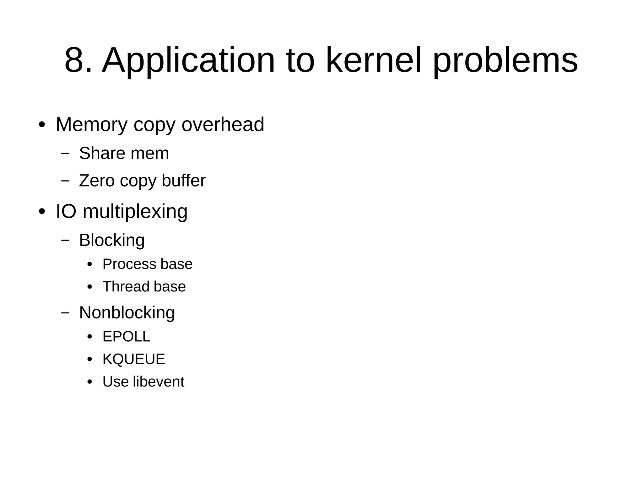8. Application to kernel problems
● Memory copy overhead
– Share mem
– Zero copy buffer
● IO multiplexing
– Blocking
● Process base
● Thread base
– Nonblocking
● EPOLL
● KQUEUE
● Use libevent
 