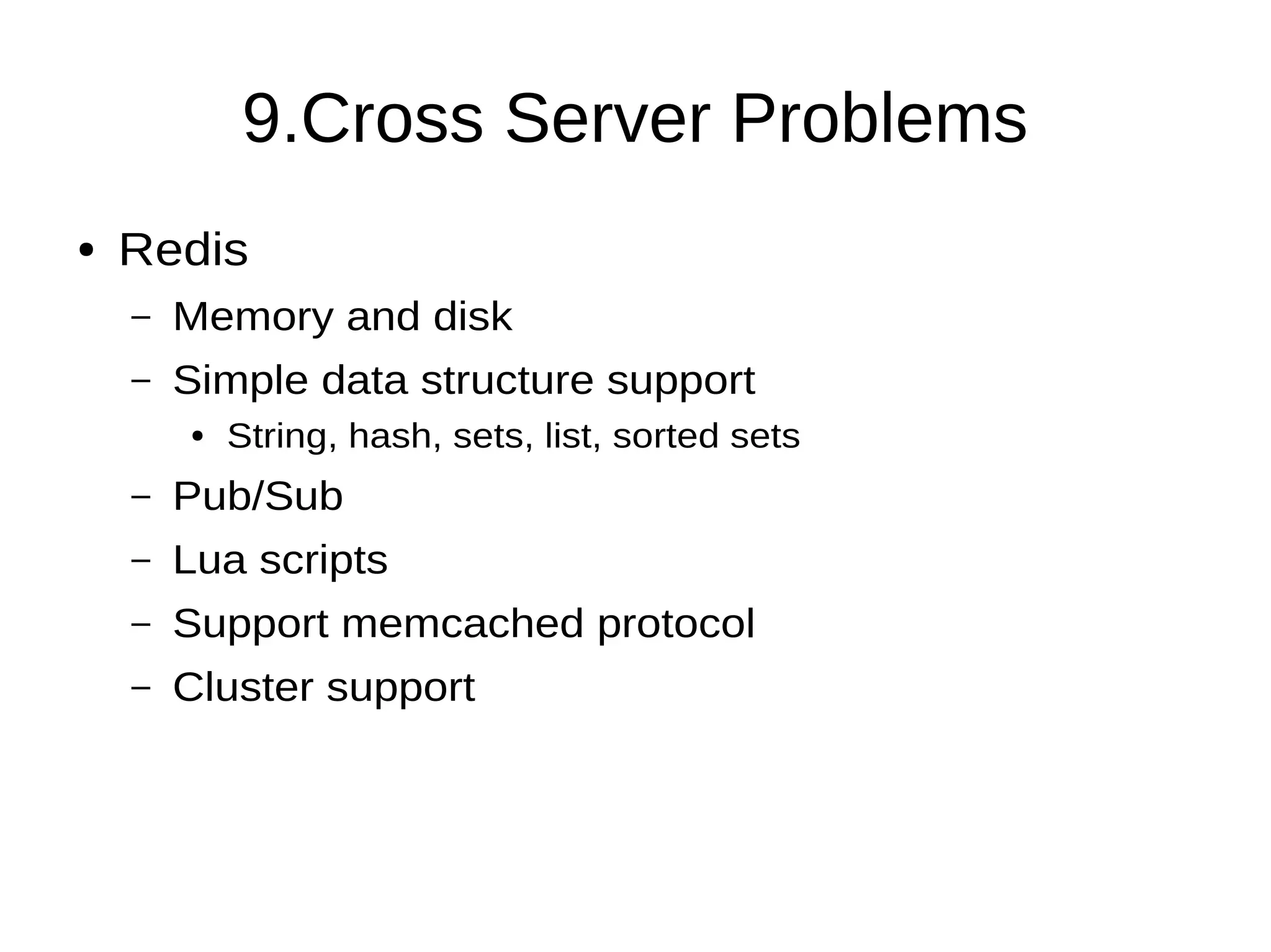 9.Cross Server Problems
● Redis
– Memory and disk
– Simple data structure support
● String, hash, sets, list, sorted sets
– Pub/Sub
– Lua scripts
– Support memcached protocol
– Cluster support
 