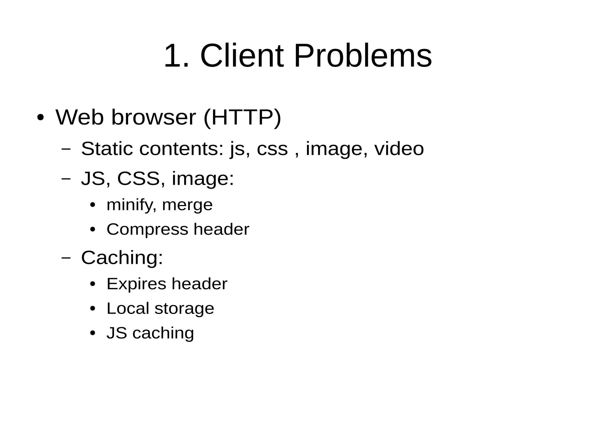 1. Client Problems
● Web browser (HTTP)
– Static contents: js, css , image, video
– JS, CSS, image:
● minify, merge
● Compress header
– Caching:
● Expires header
● Local storage
● JS caching
 