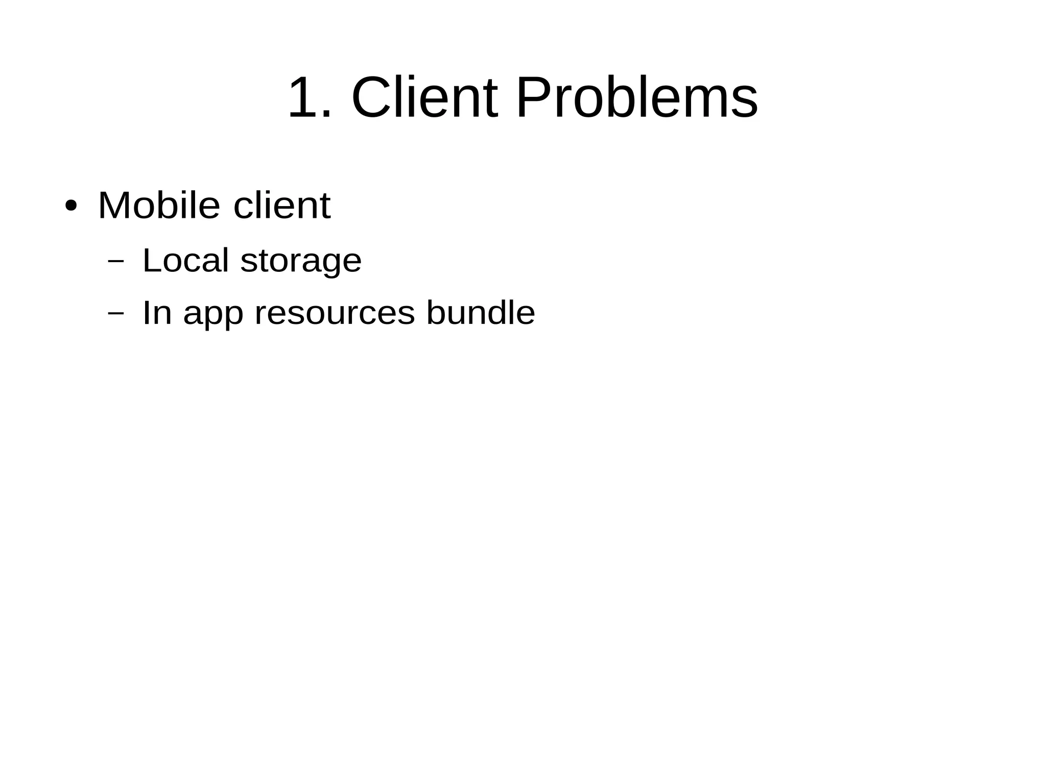 1. Client Problems
● Mobile client
– Local storage
– In app resources bundle
 