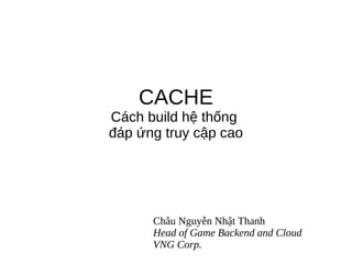 CACHE
Cách build hệ thống
đáp ứng truy cập cao
Châu Nguyễn Nhật Thanh
Head of Game Backend and Cloud
VNG Corp.
 
