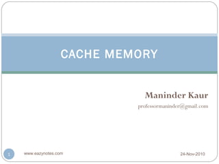 CACHE MEMORY


                               Maninder Kaur
                             professormaninder@gmail.com




1   www.eazynotes.com                        24-Nov-2010
 