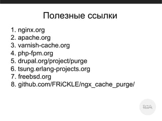 Полезные ссылки
1. nginx.org
2. apache.org
3. varnish-cache.org
4. php-fpm.org
5. drupal.org/project/purge
6. tsung.erlang-projects.org
7. freebsd.org
8. github.com/FRiCKLE/ngx_cache_purge/
 