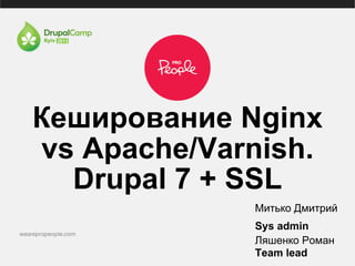 Кеширование Nginx
vs Apache/Varnish.
Drupal 7 + SSL
Митько Дмитрий
Sys admin
Ляшенко Роман
Team lead
 