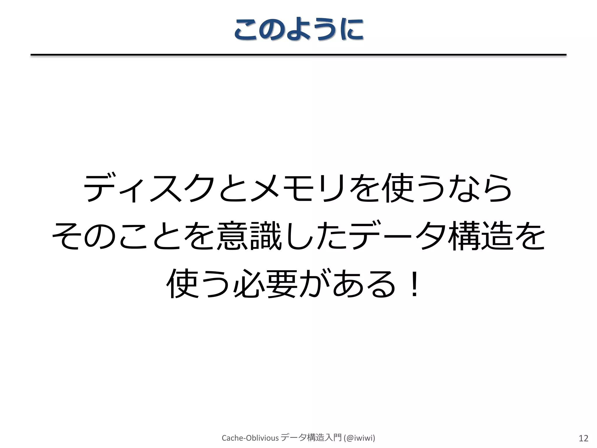 このように

ディスクとメモリを使うなら
そのことを意識したデータ構造を
使う必要がある！

Cache-Oblivious データ構造入門 (@iwiwi)

12

 