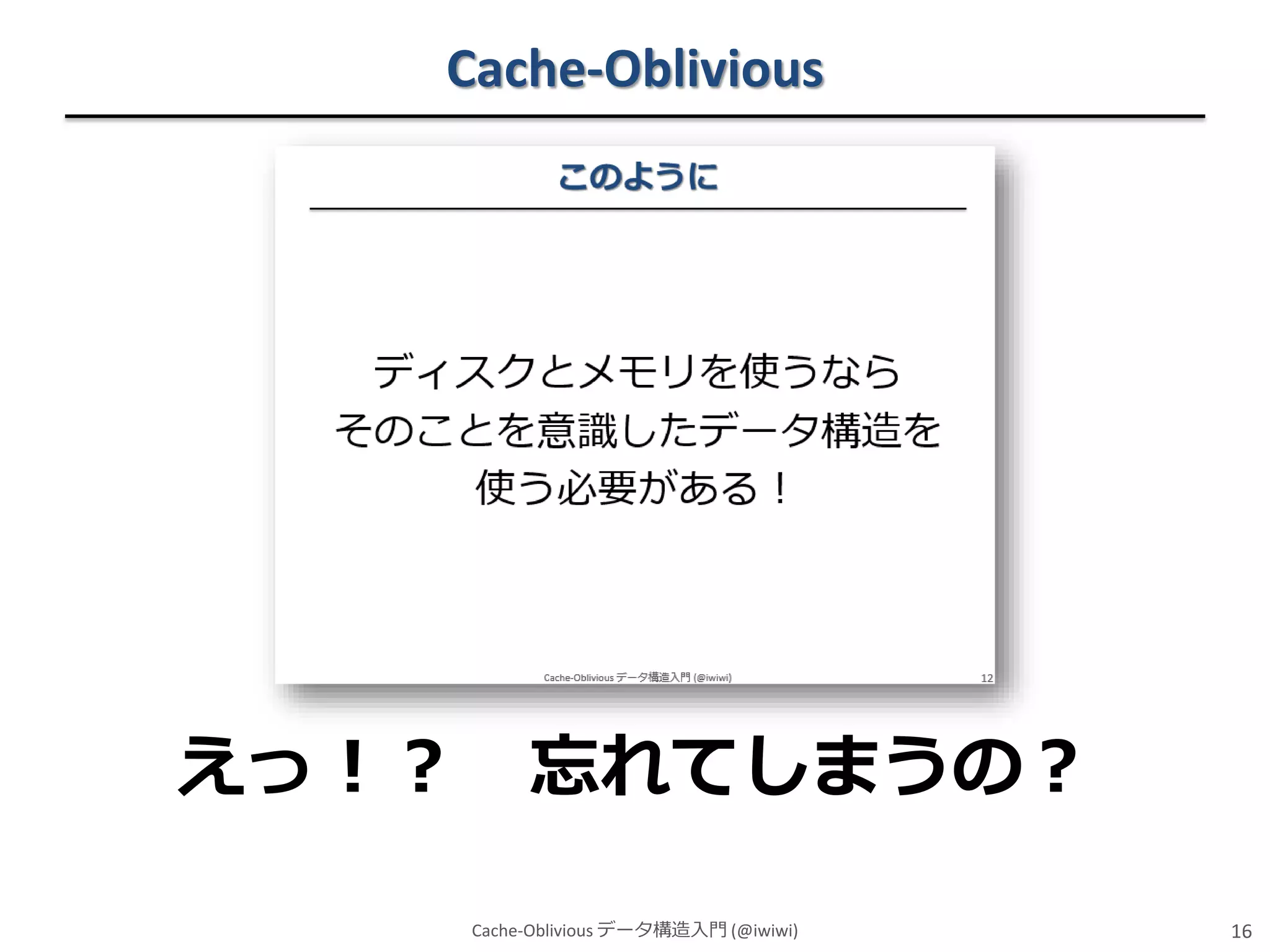 Cache-Oblivious

えっ！？

忘れてしまうの？
Cache-Oblivious データ構造入門 (@iwiwi)

16

 