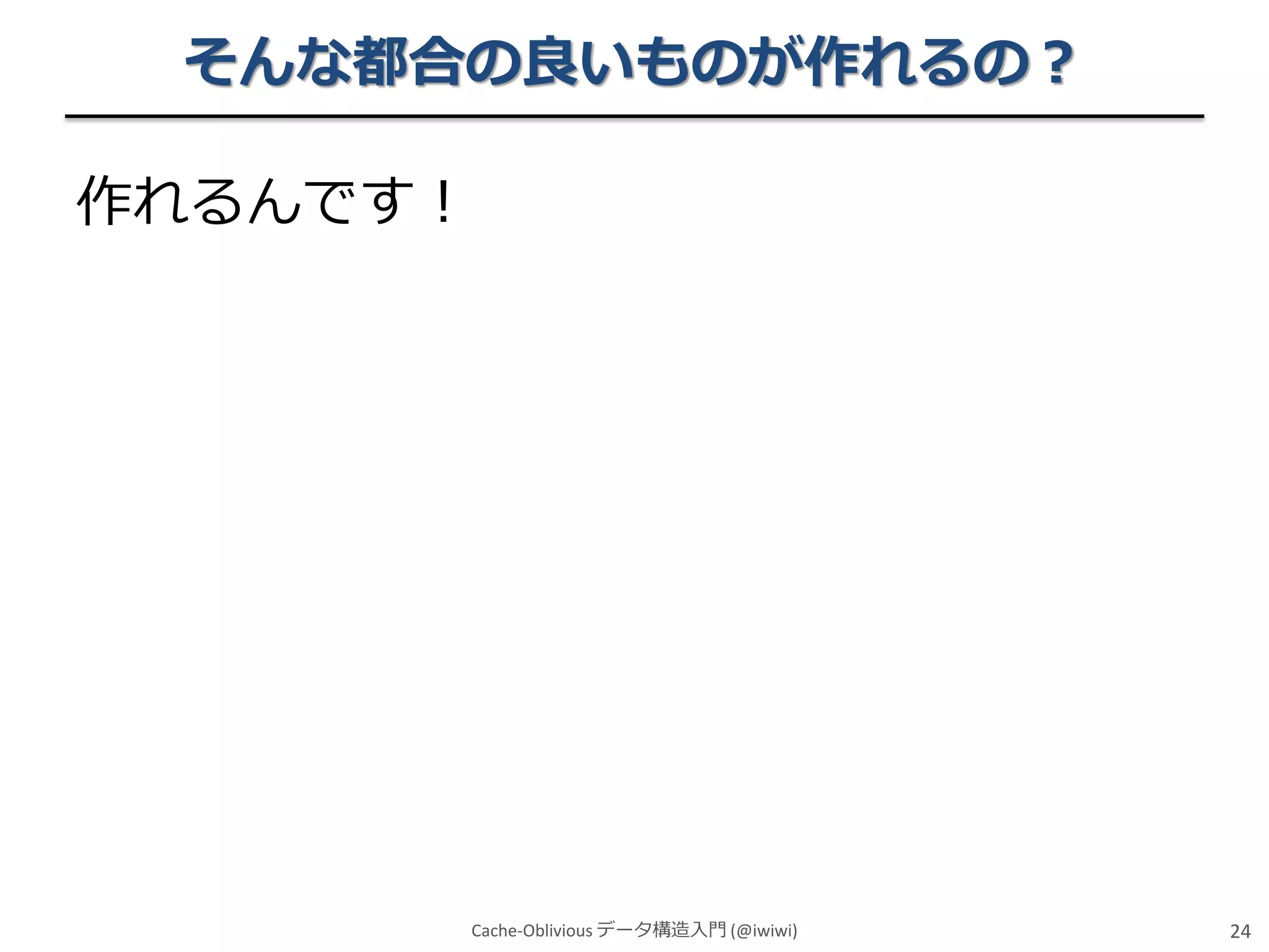 そんな都合の良いものが作れるの？
作れるんです！

Cache-Oblivious データ構造入門 (@iwiwi)

24

 