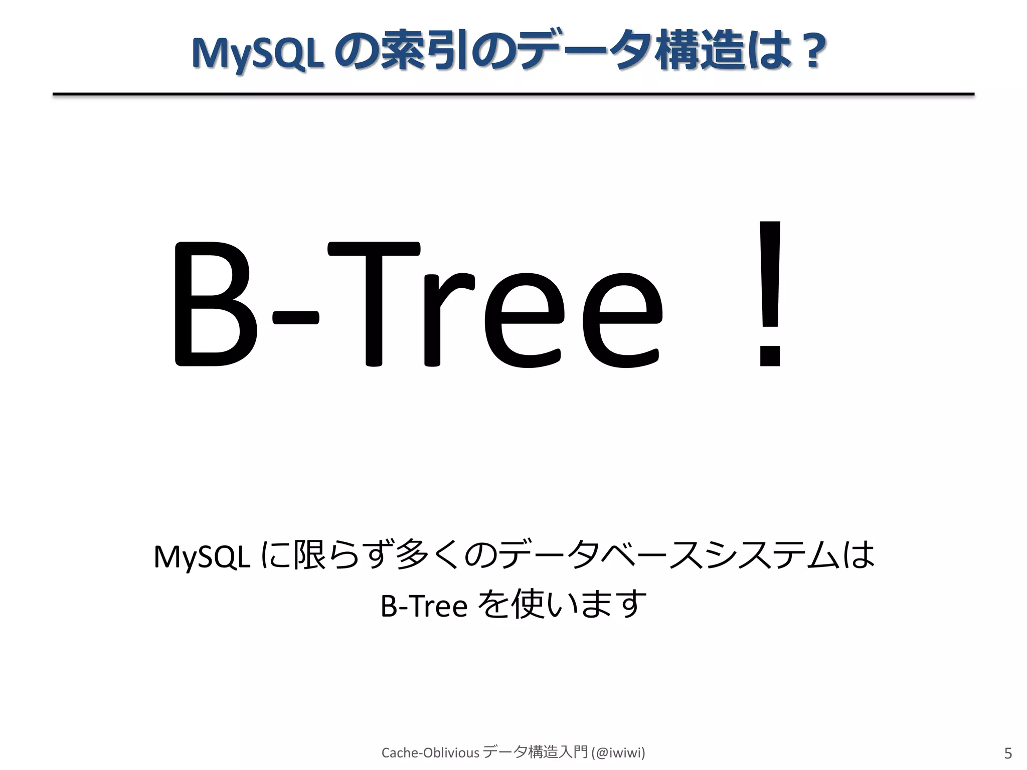 MySQL の索引のデータ構造は？

B-Tree！
MySQL に限らず多くのデータベースシステムは
B-Tree を使います

Cache-Oblivious データ構造入門 (@iwiwi)

5

 