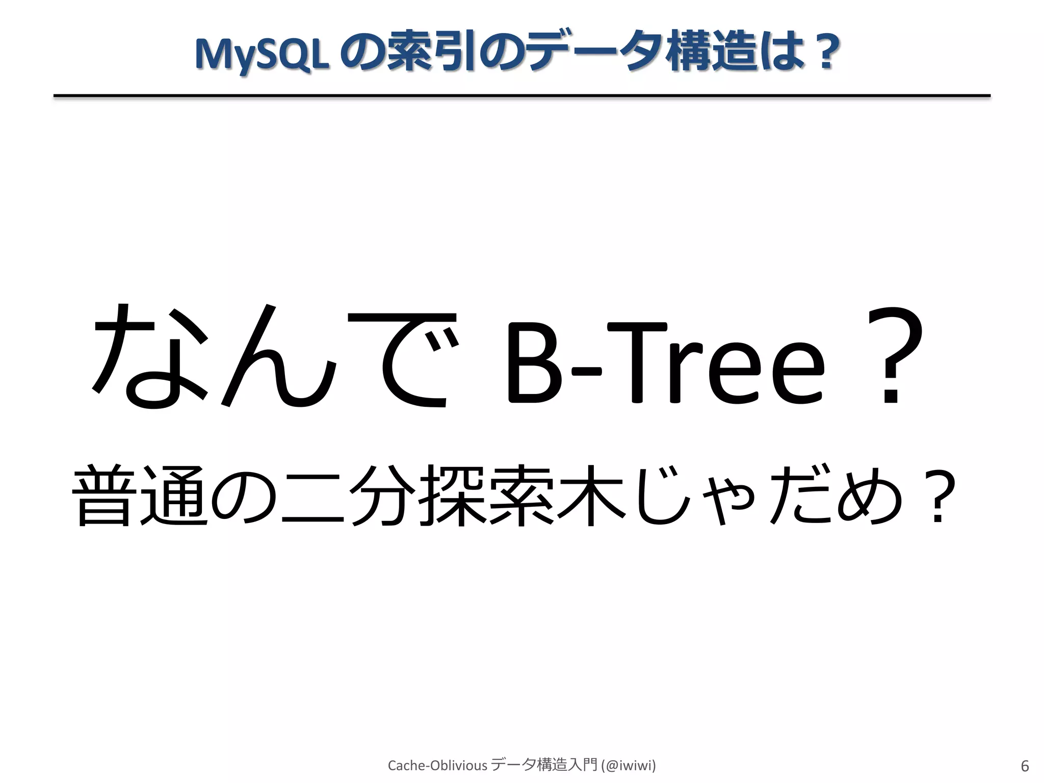 MySQL の索引のデータ構造は？

なんで B-Tree？
普通の二分探索木じゃだめ？

Cache-Oblivious データ構造入門 (@iwiwi)

6

 