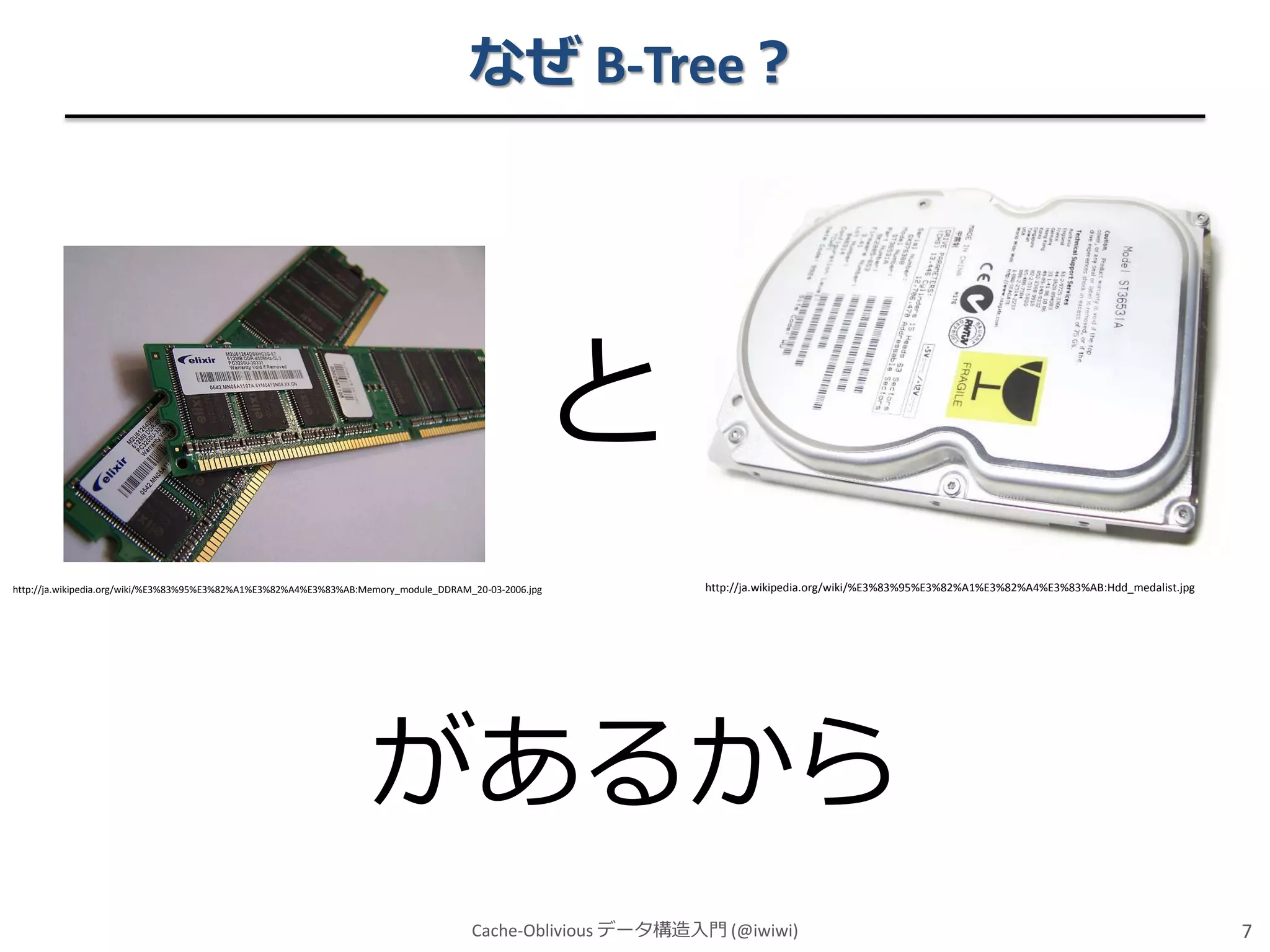 なぜ B-Tree？

と
http://ja.wikipedia.org/wiki/%E3%83%95%E3%82%A1%E3%82%A4%E3%83%AB:Memory_module_DDRAM_20-03-2006.jpg

http://ja.wikipedia.org/wiki/%E3%83%95%E3%82%A1%E3%82%A4%E3%83%AB:Hdd_medalist.jpg

があるから
Cache-Oblivious データ構造入門 (@iwiwi)

7

 