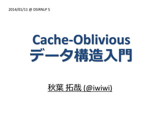 2014/01/11 @ DSIRNLP 5

Cache-Oblivious
データ構造入門
秋葉 拓哉 (@iwiwi)

 