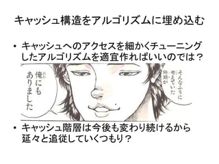 キャッシュ構造をアルゴリズムに埋め込む
• キャッシュへのアクセスを細かくチューニング
したアルゴリズムを適宜作ればいいのでは？
• キャッシュ階層は今後も変わり続けるから
延々と追従していくつもり？
 